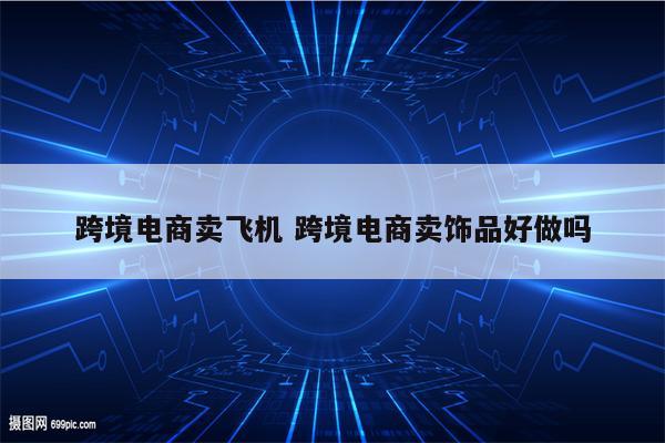 跨境电商卖飞机 跨境电商卖饰品好做吗