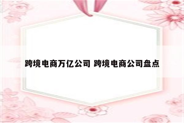 跨境电商万亿公司 跨境电商公司盘点