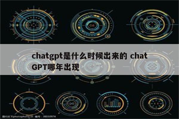 chatgpt是什么时候出来的 chatGPT哪年出现