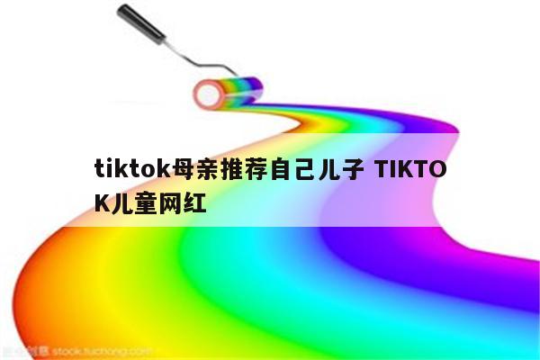 tiktok母亲推荐自己儿子 TIKTOK儿童网红