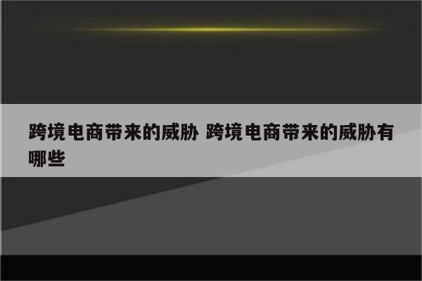 跨境电商带来的威胁 跨境电商带来的威胁有哪些
