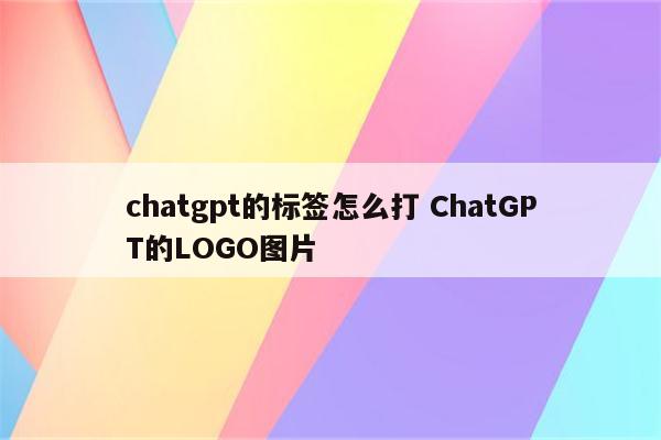 chatgpt的标签怎么打 ChatGPT的LOGO图片
