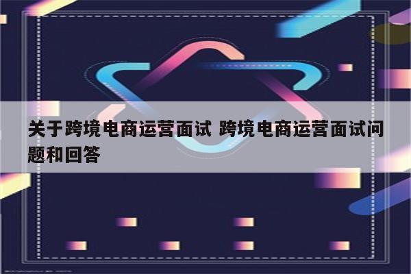 关于跨境电商运营面试 跨境电商运营面试问题和回答
