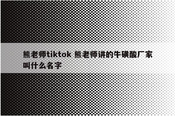 熊老师tiktok 熊老师讲的牛磺酸厂家叫什么名字