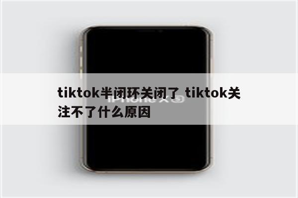 tiktok半闭环关闭了 tiktok关注不了什么原因