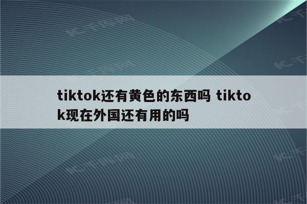 tiktok还有黄色的东西吗 tiktok现在外国还有用的吗