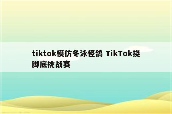 tiktok模仿冬泳怪鸽 TikTok挠脚底挑战赛
