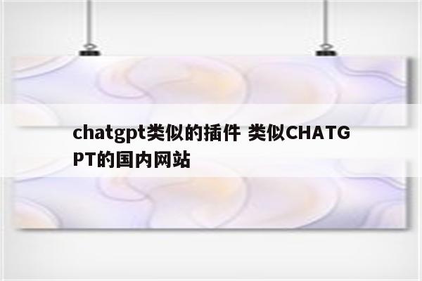 chatgpt类似的插件 类似CHATGPT的国内网站