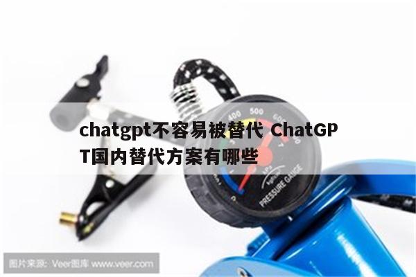 chatgpt不容易被替代 ChatGPT国内替代方案有哪些