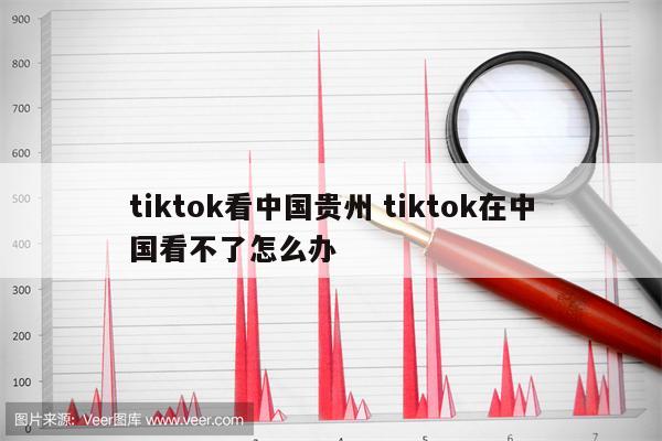 tiktok看中国贵州 tiktok在中国看不了怎么办