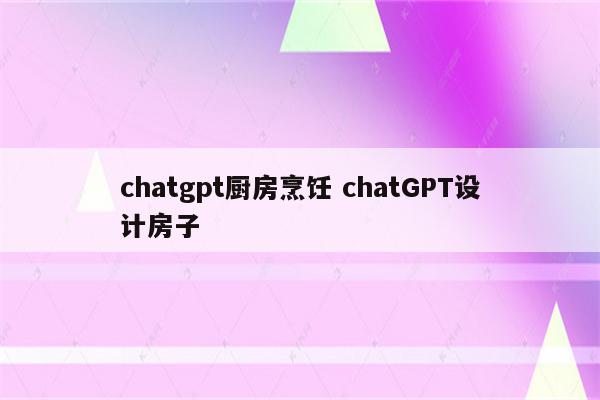 chatgpt厨房烹饪 chatGPT设计房子