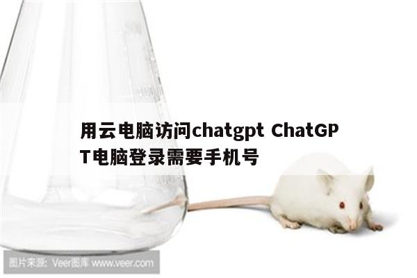 用云电脑访问chatgpt ChatGPT电脑登录需要手机号