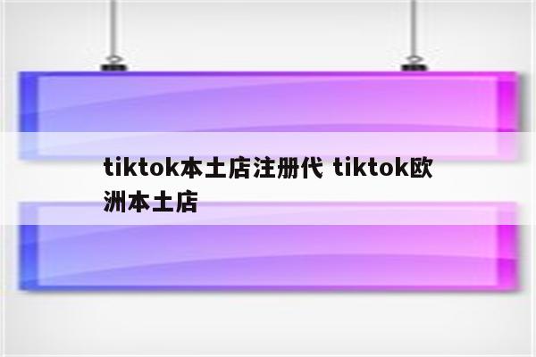 tiktok本土店注册代 tiktok欧洲本土店