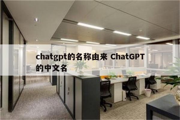 chatgpt的名称由来 ChatGPT的中文名