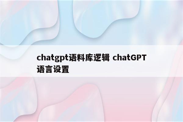 chatgpt语料库逻辑 chatGPT语言设置