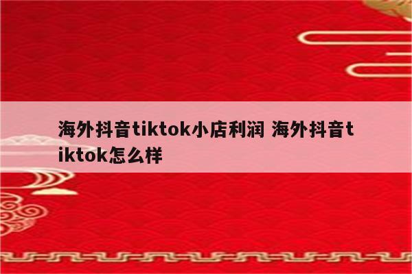 海外抖音tiktok小店利润 海外抖音tiktok怎么样