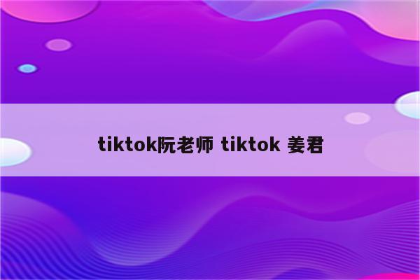 tiktok阮老师 tiktok 姜君