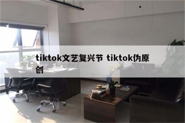 tiktok文艺复兴节 tiktok伪原创
