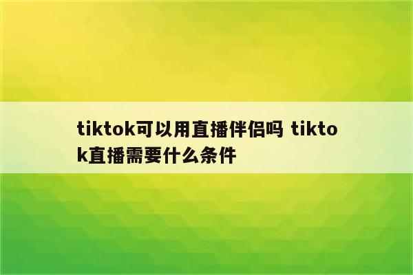 tiktok可以用直播伴侣吗 tiktok直播需要什么条件