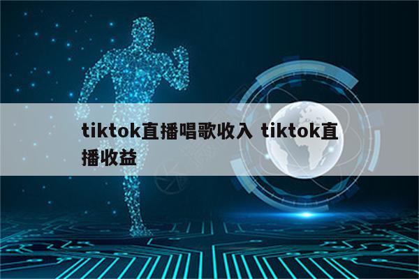 tiktok直播唱歌收入 tiktok直播收益