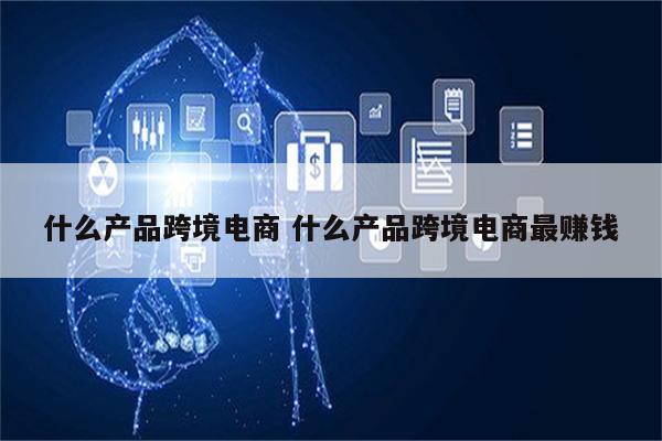 什么产品跨境电商 什么产品跨境电商最赚钱