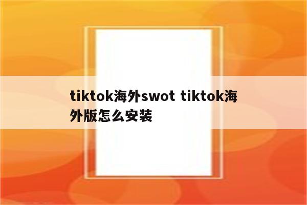 tiktok海外swot tiktok海外版怎么安装