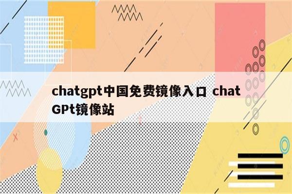 chatgpt中国免费镜像入口 chatGPt镜像站