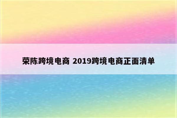 荣陈跨境电商 2019跨境电商正面清单