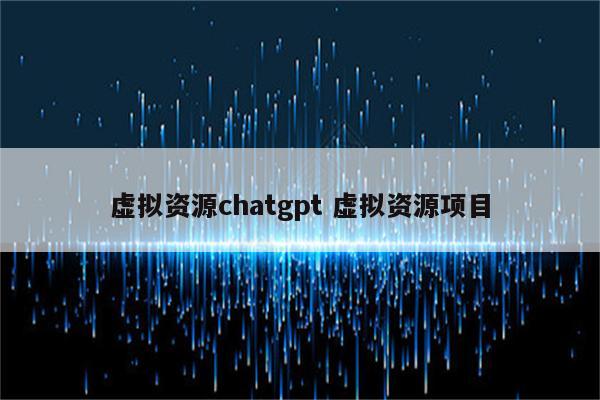 虚拟资源chatgpt 虚拟资源项目