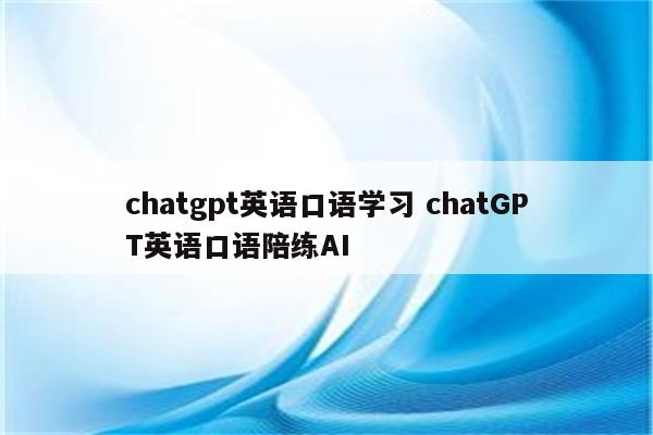 chatgpt英语口语学习 chatGPT英语口语陪练AI
