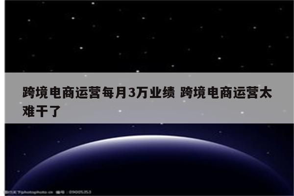 跨境电商运营每月3万业绩 跨境电商运营太难干了