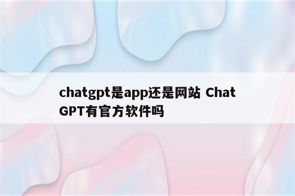 chatgpt是app还是网站 ChatGPT有官方软件吗