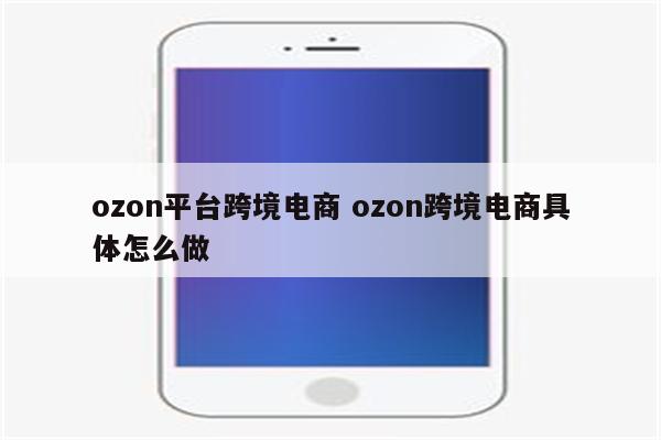 ozon平台跨境电商 ozon跨境电商具体怎么做