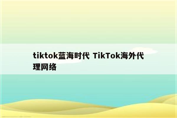 tiktok蓝海时代 TikTok海外代理网络
