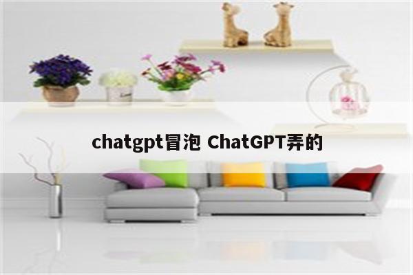 chatgpt冒泡 ChatGPT弄的