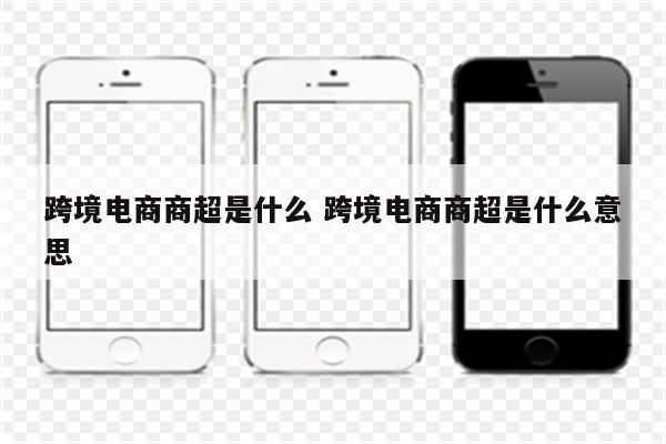 跨境电商商超是什么 跨境电商商超是什么意思