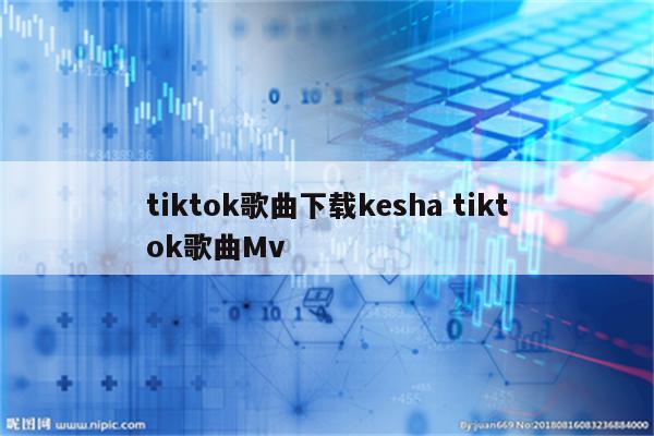 tiktok歌曲下载kesha tiktok歌曲Mv