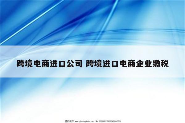 跨境电商进口公司 跨境进口电商企业缴税