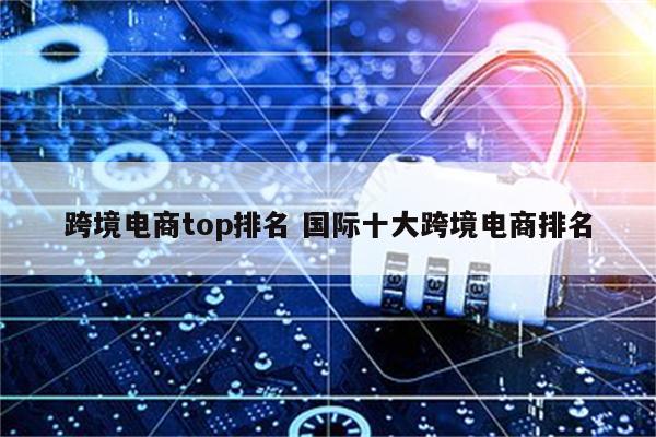 跨境电商top排名 国际十大跨境电商排名