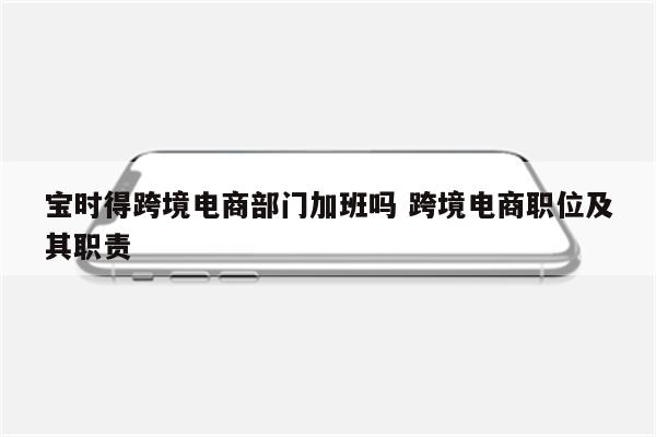 宝时得跨境电商部门加班吗 跨境电商职位及其职责