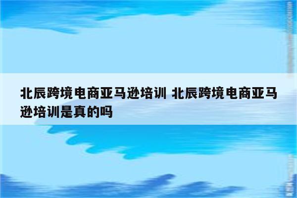 北辰跨境电商亚马逊培训 北辰跨境电商亚马逊培训是真的吗