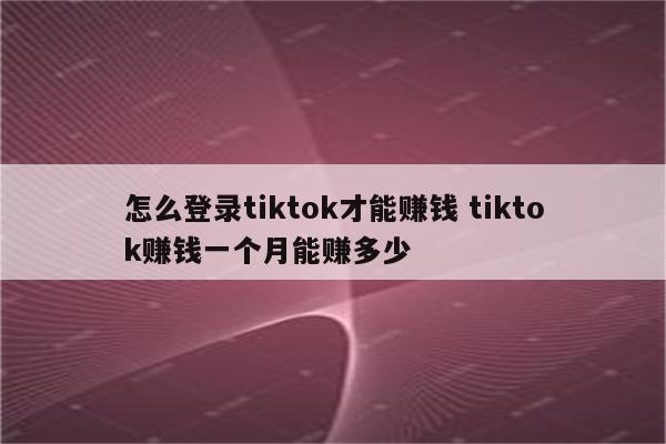 怎么登录tiktok才能赚钱 tiktok赚钱一个月能赚多少