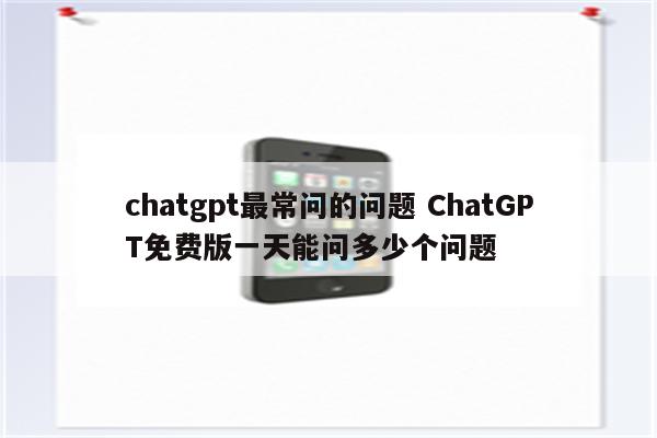 chatgpt最常问的问题 ChatGPT免费版一天能问多少个问题