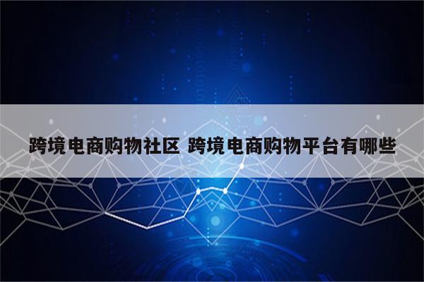 跨境电商购物社区 跨境电商购物平台有哪些