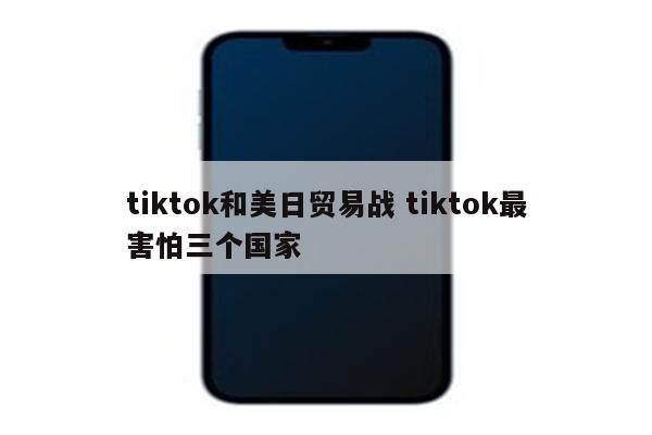 tiktok和美日贸易战 tiktok最害怕三个国家