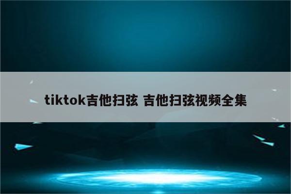 tiktok吉他扫弦 吉他扫弦视频全集