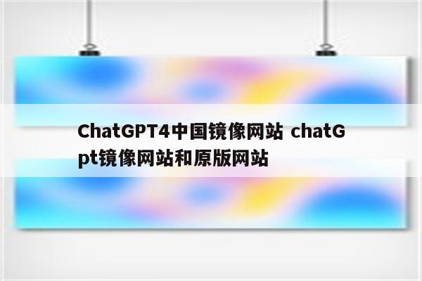 ChatGPT4中国镜像网站 chatGpt镜像网站和原版网站