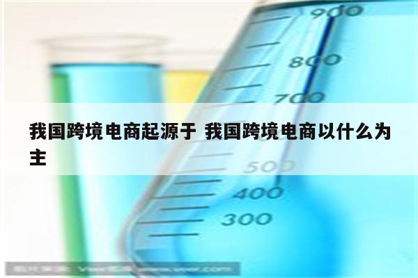 我国跨境电商起源于 我国跨境电商以什么为主