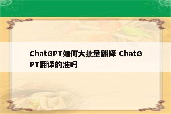 ChatGPT如何大批量翻译 ChatGPT翻译的准吗