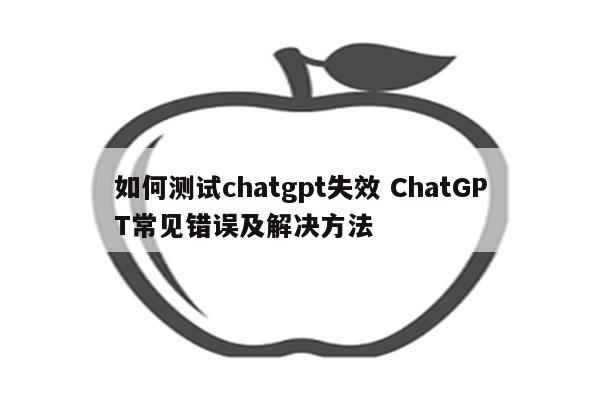 如何测试chatgpt失效 ChatGPT常见错误及解决方法